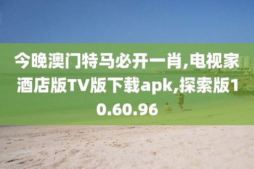 今晚澳门特马必开一肖,电视家酒店版TV版下载apk,探索版10.60.96