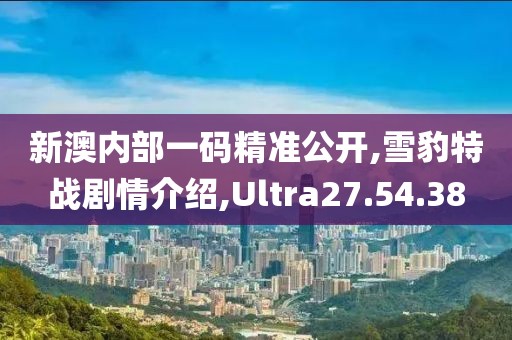 新澳内部一码精准公开,雪豹特战剧情介绍,Ultra27.54.38