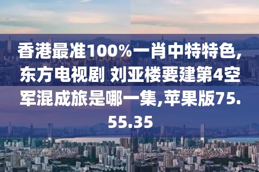 香港最准100%一肖中特特色,东方电视剧 刘亚楼要建第4空军混成旅是哪一集,苹果版75.55.35