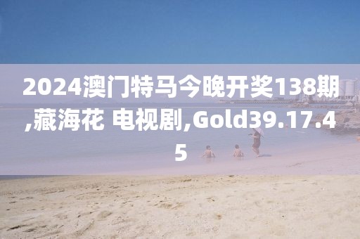 2024澳门特马今晚开奖138期,藏海花 电视剧,Gold39.17.45