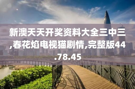 新澳天天开奖资料大全三中三,春花焰电视猫剧情,完整版44.78.45
