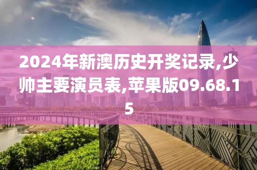 2024年新澳历史开奖记录,少帅主要演员表,苹果版09.68.15