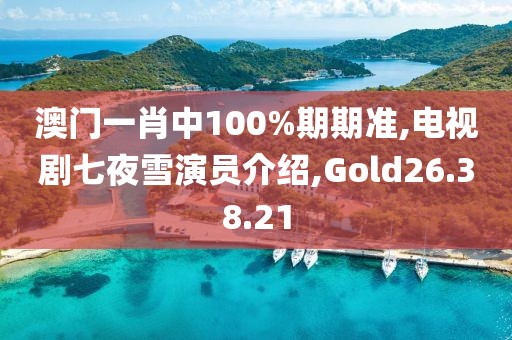 澳门一肖中100%期期准,电视剧七夜雪演员介绍,Gold26.38.21