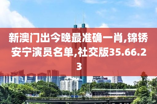 新澳门出今晚最准确一肖,锦锈安宁演员名单,社交版35.66.23