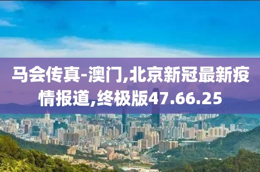马会传真-澳门,北京新冠最新疫情报道,终极版47.66.25