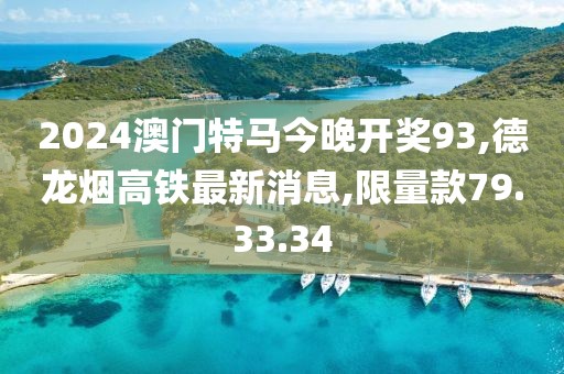 2024澳门特马今晚开奖93,德龙烟高铁最新消息,限量款79.33.34