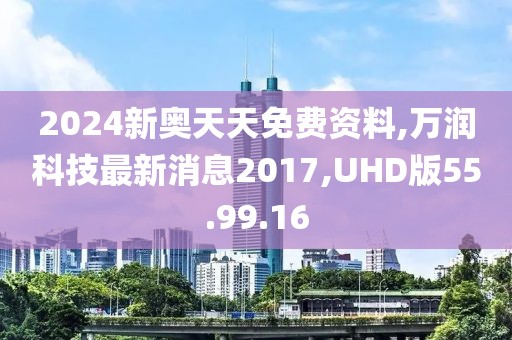 2024新奥天天免费资料,万润科技最新消息2017,UHD版55.99.16