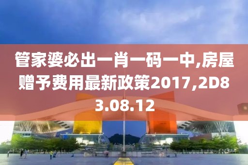 管家婆必出一肖一码一中,房屋赠予费用最新政策2017,2D83.08.12