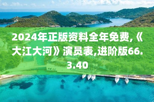 2024年正版资料全年免费,《大江大河》演员表,进阶版66.3.40