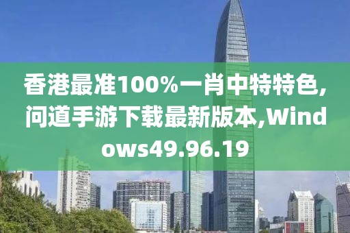 香港最准100%一肖中特特色,问道手游下载最新版本,Windows49.96.19