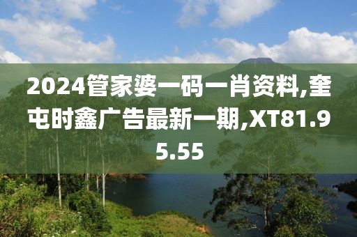 2024管家婆一码一肖资料,奎屯时鑫广告最新一期,XT81.95.55