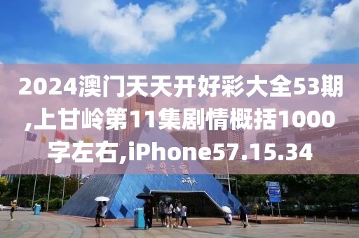 2024澳门天天开好彩大全53期,上甘岭第11集剧情概括1000字左右,iPhone57.15.34