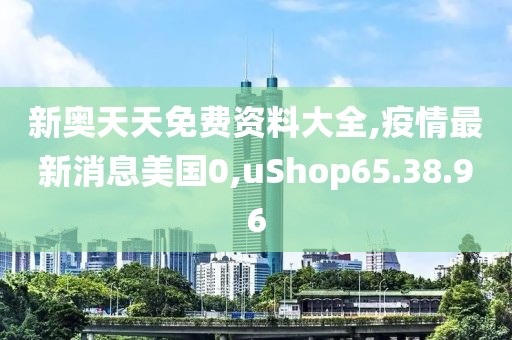 新奥天天免费资料大全,疫情最新消息美国0,uShop65.38.96