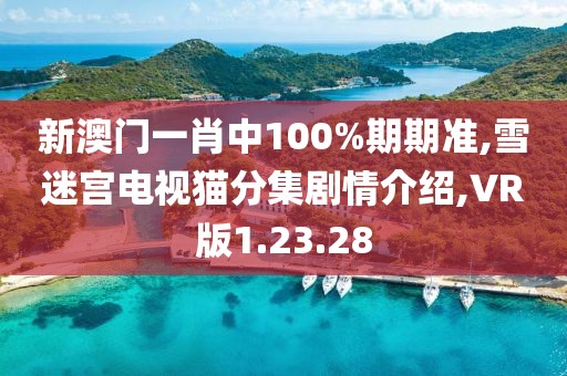 新澳门一肖中100%期期准,雪迷宫电视猫分集剧情介绍,VR版1.23.28
