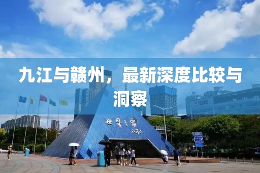 九江与赣州，最新深度比较与洞察