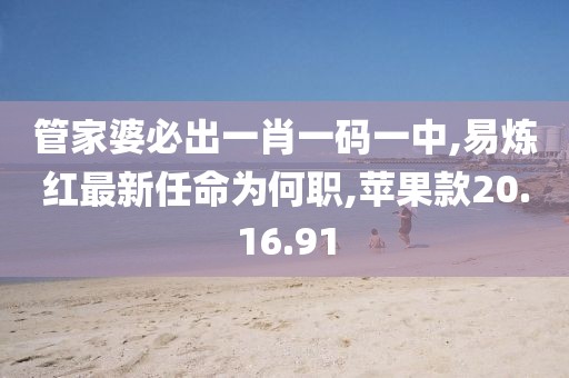 管家婆必出一肖一码一中,易炼红最新任命为何职,苹果款20.16.91