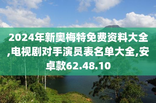 2024年新奥梅特免费资料大全,电视剧对手演员表名单大全,安卓款62.48.10