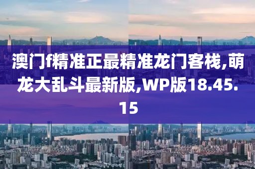 澳门f精准正最精准龙门客栈,萌龙大乱斗最新版,WP版18.45.15