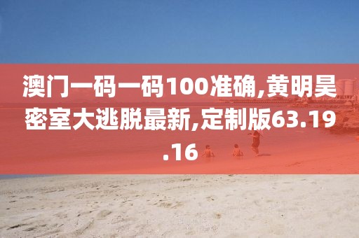 澳门一码一码100准确,黄明昊密室大逃脱最新,定制版63.19.16