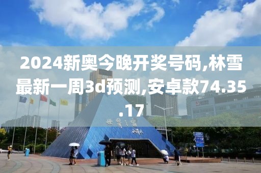 2024新奥今晚开奖号码,林雪最新一周3d预测,安卓款74.35.17