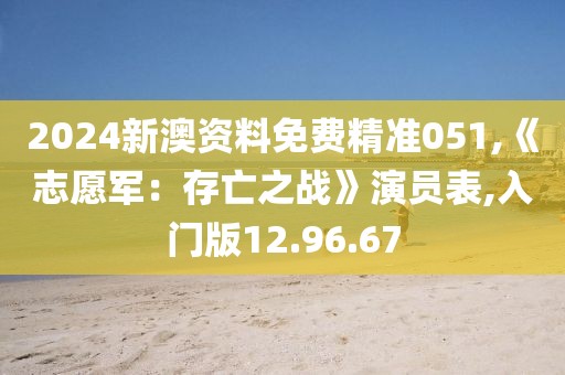 2024新澳资料免费精准051,《志愿军：存亡之战》演员表,入门版12.96.67