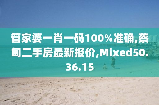 管家婆一肖一码100%准确,蔡甸二手房最新报价,Mixed50.36.15