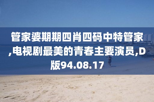 管家婆期期四肖四码中特管家,电视剧最美的青春主要演员,D版94.08.17