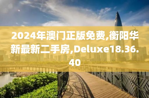 2024年澳门正版免费,衡阳华新最新二手房,Deluxe18.36.40