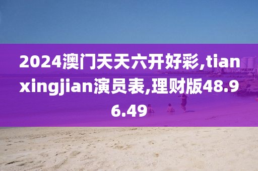 2024澳门天天六开好彩,tianxingjian演员表,理财版48.96.49