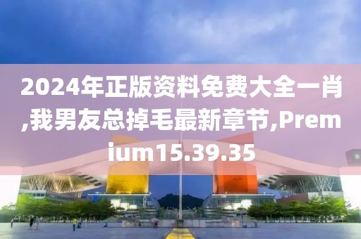 2024年正版资料免费大全一肖,我男友总掉毛最新章节,Premium15.39.35