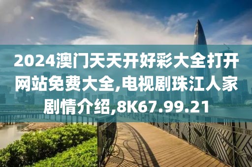 2024澳门天天开好彩大全打开网站免费大全,电视剧珠江人家剧情介绍,8K67.99.21