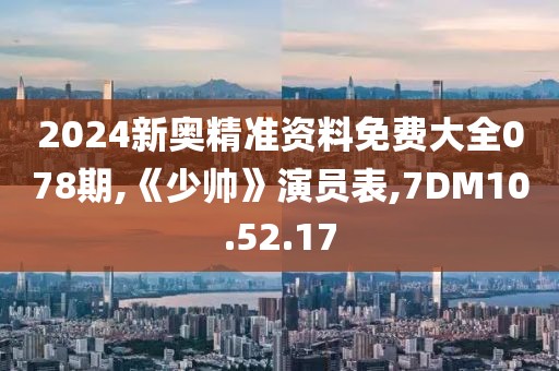 2024新奥精准资料免费大全078期,《少帅》演员表,7DM10.52.17