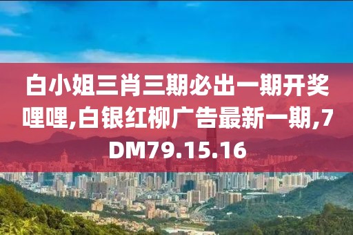 白小姐三肖三期必出一期开奖哩哩,白银红柳广告最新一期,7DM79.15.16