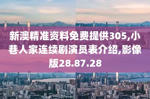 新澳精准资料免费提供305,小巷人家连续剧演员表介绍,影像版28.87.28