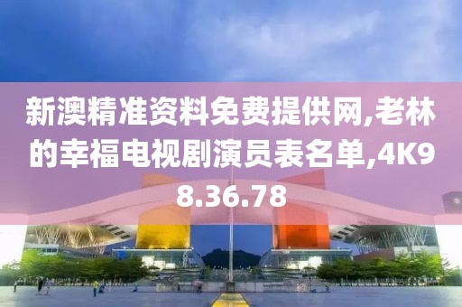 新澳精准资料免费提供网,老林的幸福电视剧演员表名单,4K98.36.78