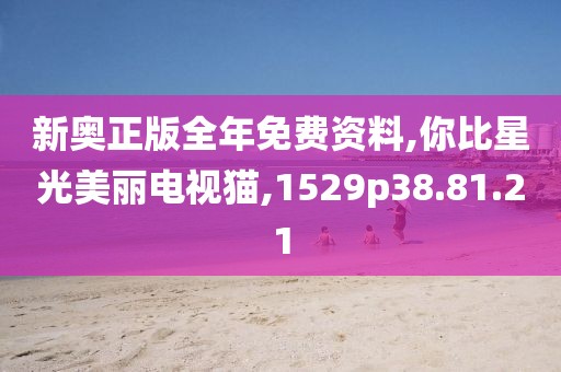 新奥正版全年免费资料,你比星光美丽电视猫,1529p38.81.21