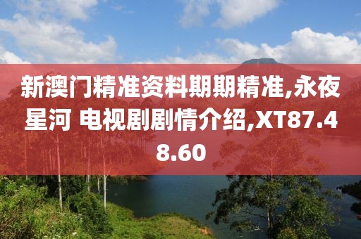新澳门精准资料期期精准,永夜星河 电视剧剧情介绍,XT87.48.60