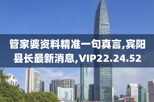 管家婆资料精准一句真言,宾阳县长最新消息,VIP22.24.52