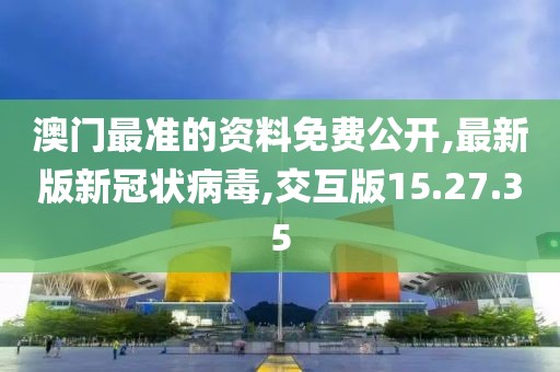 澳门最准的资料免费公开,最新版新冠状病毒,交互版15.27.35