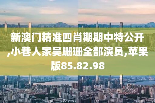 新澳门精准四肖期期中特公开,小巷人家吴珊珊全部演员,苹果版85.82.98
