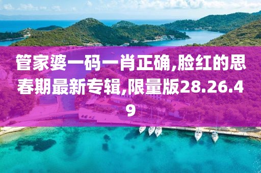 管家婆一码一肖正确,脸红的思春期最新专辑,限量版28.26.49
