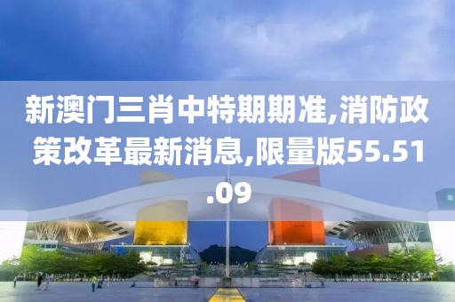 新澳门三肖中特期期准,消防政策改革最新消息,限量版55.51.09