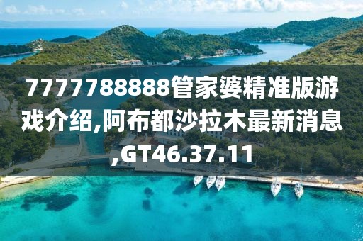 7777788888管家婆精准版游戏介绍,阿布都沙拉木最新消息,GT46.37.11