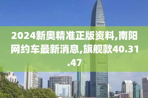 2024新奥精准正版资料,南阳网约车最新消息,旗舰款40.31.47