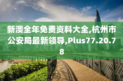 新澳全年免费资料大全,杭州市公安局最新领导,Plus77.20.78