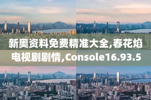 新奥资料免费精准大全,春花焰电视剧剧情,Console16.93.50