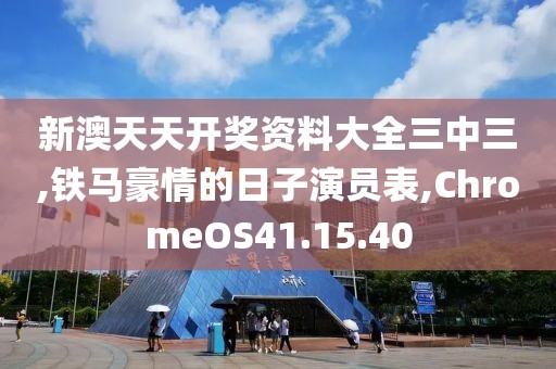 新澳天天开奖资料大全三中三,铁马豪情的日子演员表,ChromeOS41.15.40