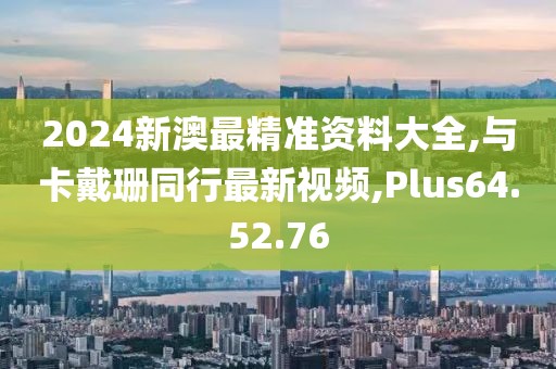 2024新澳最精准资料大全,与卡戴珊同行最新视频,Plus64.52.76