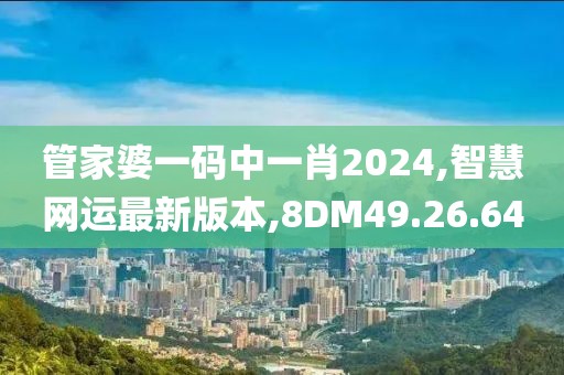 管家婆一码中一肖2024,智慧网运最新版本,8DM49.26.64