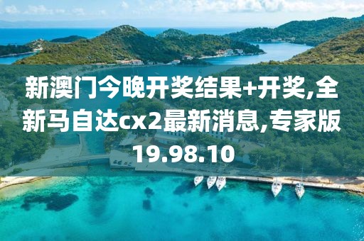 新澳门今晚开奖结果+开奖,全新马自达cx2最新消息,专家版19.98.10